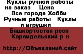 Куклы ручной работы на заказ  › Цена ­ 1 500 - Все города Хобби. Ручные работы » Куклы и игрушки   . Башкортостан респ.,Караидельский р-н